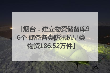 烟台：建立物资储备库96个 储备各类防汛抗旱类物资186.52万件