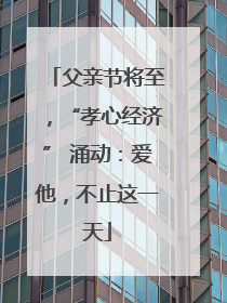 父亲节将至，“孝心经济” 涌动：爱他，不止这一天