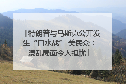 特朗普与马斯克公开发生“口水战” 美民众：混乱局面令人担忧