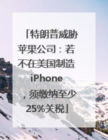特朗普威胁苹果公司：若不在美国制造iPhone，须缴纳至少25%关税