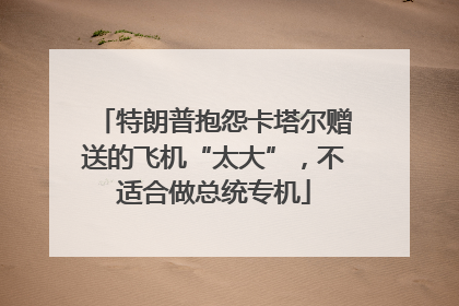 特朗普抱怨卡塔尔赠送的飞机“太大”，不适合做总统专机