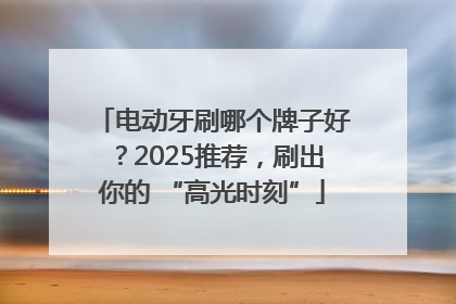 电动牙刷哪个牌子好？2025推荐，刷出你的 “高光时刻”