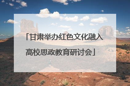 甘肃举办红色文化融入高校思政教育研讨会