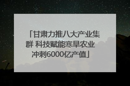 甘肃力推八大产业集群 科技赋能寒旱农业冲刺6000亿产值