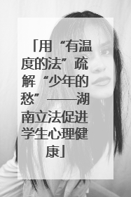 用“有温度的法”疏解“少年的愁”——湖南立法促进学生心理健康