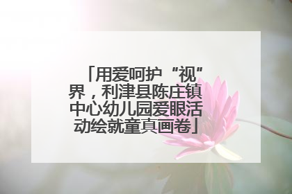 用爱呵护“视”界，利津县陈庄镇中心幼儿园爱眼活动绘就童真画卷