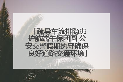 疏导车流排隐患 护航端午保团圆 公安交警假期执守确保良好道路交通环境