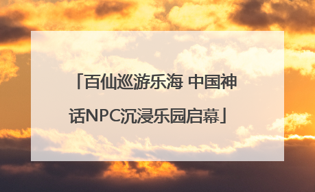 百仙巡游乐海 中国神话NPC沉浸乐园启幕