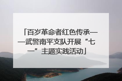 百岁革命者红色传承——武警南平支队开展“七一”主题实践活动
