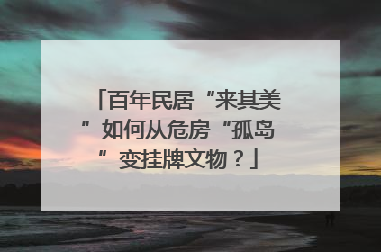 百年民居“来其美”如何从危房“孤岛”变挂牌文物？
