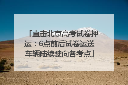 直击北京高考试卷押运：6点前后试卷运送车辆陆续驶向各考点