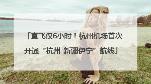 直飞仅6小时！杭州机场首次开通“杭州-新疆伊宁”航线