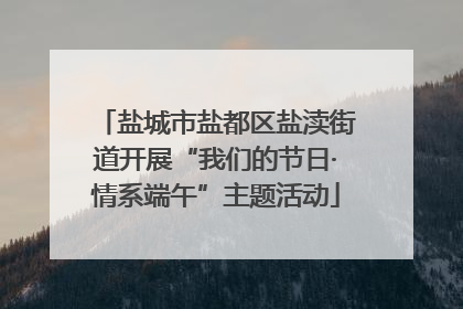盐城市盐都区盐渎街道开展“我们的节日·情系端午”主题活动