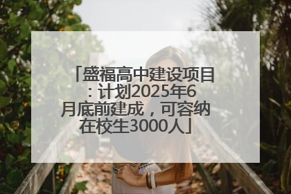 盛福高中建设项目：计划2025年6月底前建成，可容纳在校生3000人