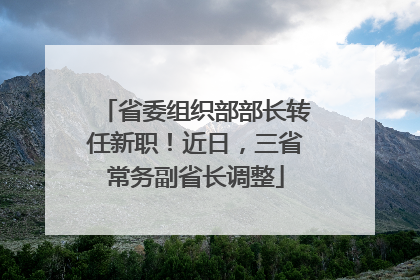省委组织部部长转任新职！近日，三省常务副省长调整