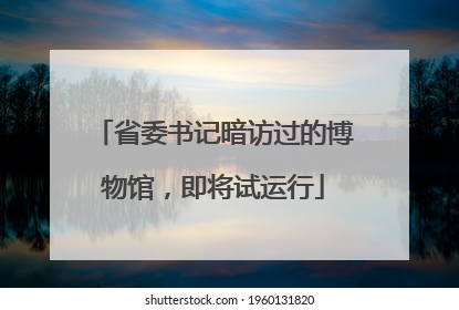 省委书记暗访过的博物馆，即将试运行