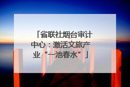 省联社烟台审计中心：激活文旅产业“一池春水”
