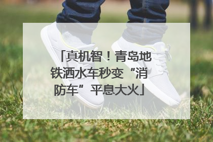真机智！青岛地铁洒水车秒变“消防车”平息大火