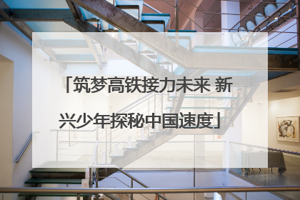 筑梦高铁接力未来 新兴少年探秘中国速度