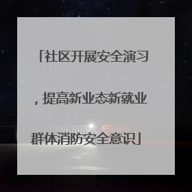 社区开展安全演习，提高新业态新就业群体消防安全意识