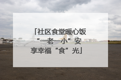 社区食堂暖心饭 “一老一小”安享幸福“食”光