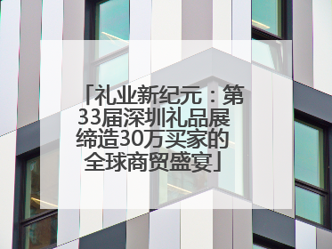 礼业新纪元：第33届深圳礼品展缔造30万买家的全球商贸盛宴