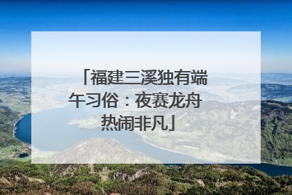 福建三溪独有端午习俗：夜赛龙舟 热闹非凡