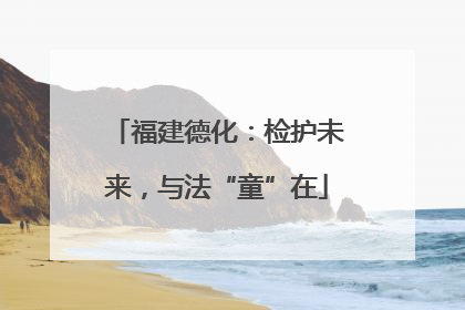 福建德化：检护未来，与法“童”在