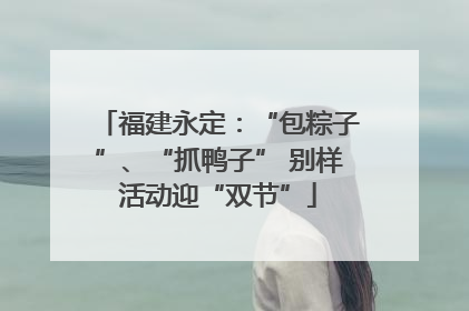 福建永定：“包粽子”、“抓鸭子” 别样活动迎“双节”