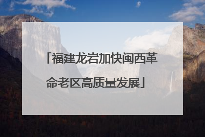 福建龙岩加快闽西革命老区高质量发展