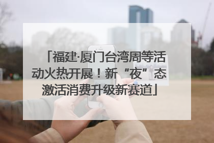 福建·厦门台湾周等活动火热开展！新“夜”态激活消费升级新赛道