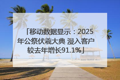 移动数据显示：2025年公祭伏羲大典 漫入客户较去年增长91.1%