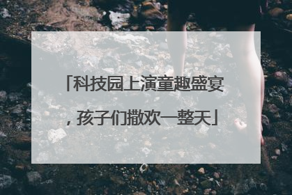 科技园上演童趣盛宴，孩子们撒欢一整天