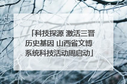 科技探源 激活三晋历史基因 山西省文博系统科技活动周启动