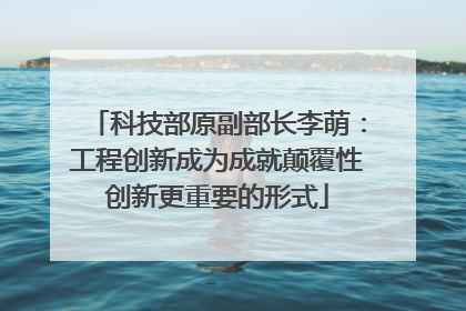 科技部原副部长李萌：工程创新成为成就颠覆性创新更重要的形式