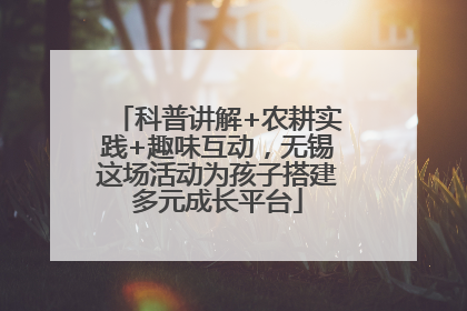 科普讲解+农耕实践+趣味互动，无锡这场活动为孩子搭建多元成长平台