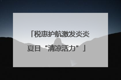 税惠护航激发炎炎夏日“清凉活力”