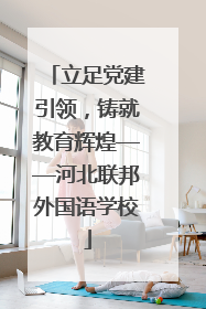 立足党建引领，铸就教育辉煌——河北联邦外国语学校