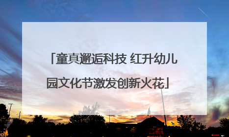 童真邂逅科技 红升幼儿园文化节激发创新火花