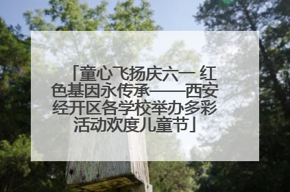 童心飞扬庆六一 红色基因永传承——西安经开区各学校举办多彩活动欢度儿童节