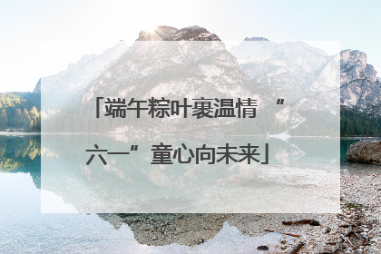 端午粽叶裹温情 “六一”童心向未来