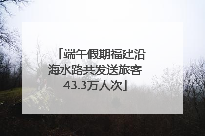 端午假期福建沿海水路共发送旅客43.3万人次