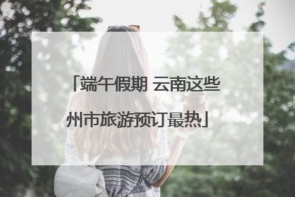 端午假期 云南这些州市旅游预订最热