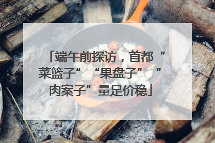 端午前探访，首都“菜篮子”“果盘子”“肉案子”量足价稳