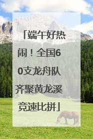 端午好热闹！全国60支龙舟队齐聚黄龙溪竞速比拼