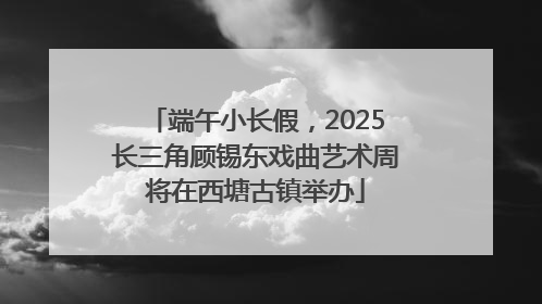 端午小长假，2025长三角顾锡东戏曲艺术周将在西塘古镇举办