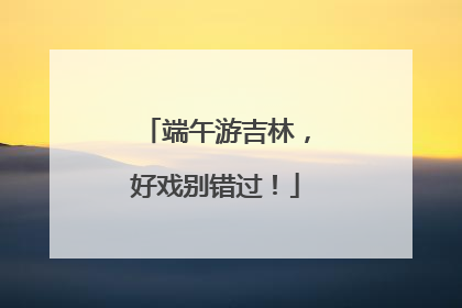 端午游吉林，好戏别错过！