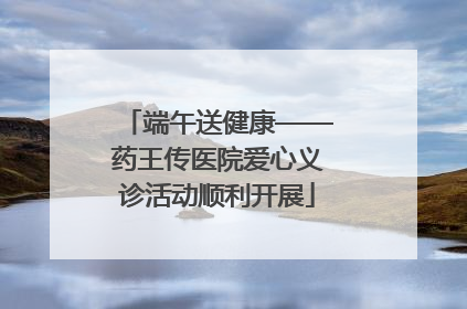 端午送健康——药王传医院爱心义诊活动顺利开展
