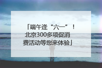 端午逢“六一”！北京300多项促消费活动等您来体验