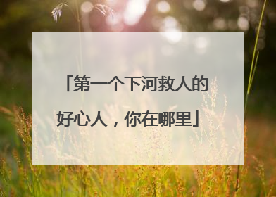 第一个下河救人的好心人，你在哪里